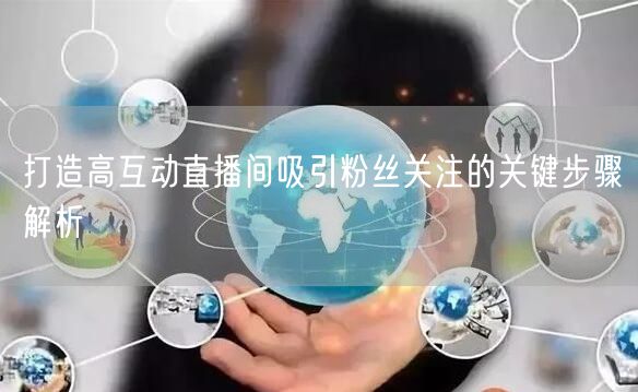 打造高互动直播间吸引粉丝关注的关键步骤解析