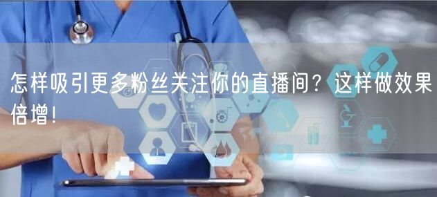 怎样吸引更多粉丝关注你的直播间？这样做效果倍增！
