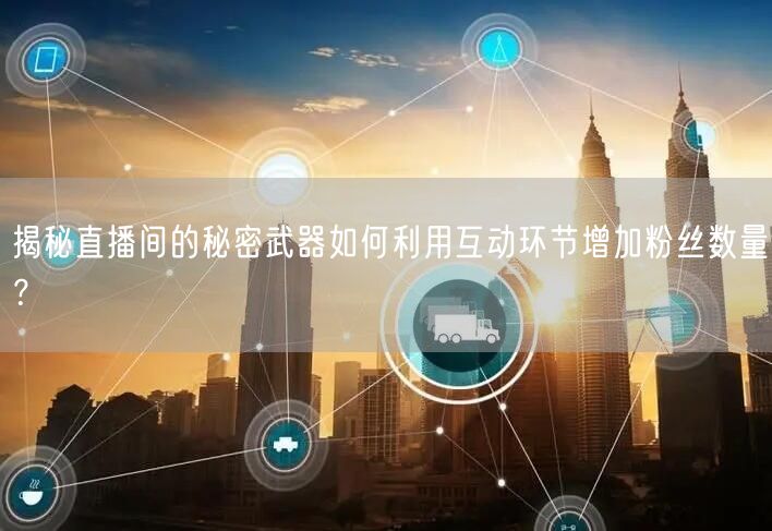 揭秘直播间的秘密武器如何利用互动环节增加粉丝数量？