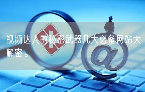 视频达人的秘密武器几大必备网站大解密。