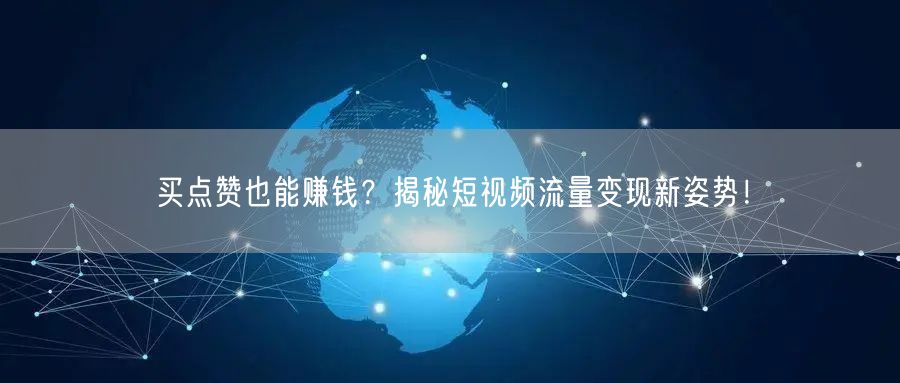 买点赞也能赚钱？揭秘短视频流量变现新姿势！