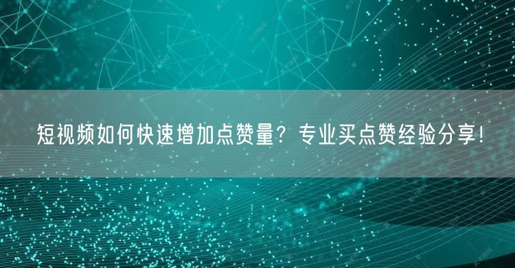 短视频如何快速增加点赞量？专业买点赞经验分享！