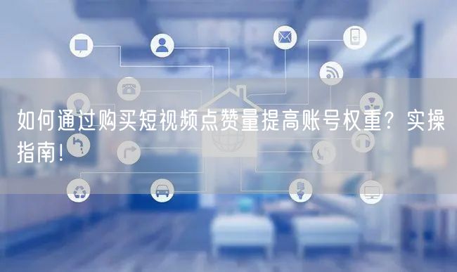如何通过购买短视频点赞量提高账号权重？实操指南！