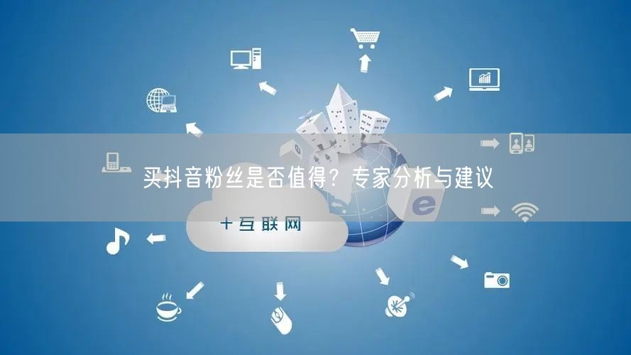 买抖音粉丝是否值得？专家分析与建议