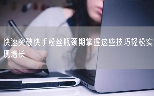 快速突破快手粉丝瓶颈期掌握这些技巧轻松实现增长