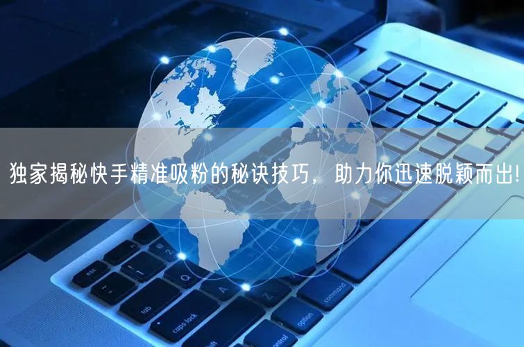 独家揭秘快手精准吸粉的秘诀技巧，助力你迅速脱颖而出!