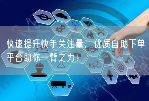 快速提升快手关注量，优质自助下单平台助你一臂之力！