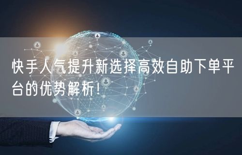 快手人气提升新选择高效自助下单平台的优势解析！
