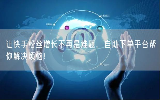 让快手粉丝增长不再是难题，自助下单平台帮你解决烦恼！