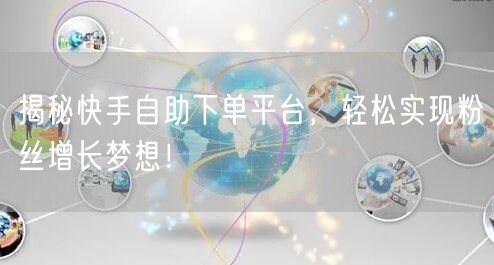 揭秘快手自助下单平台，轻松实现粉丝增长梦想！