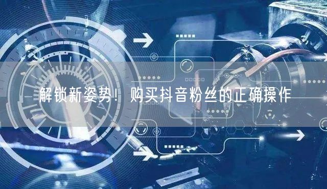解锁新姿势！购买抖音粉丝的正确操作