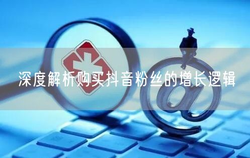 深度解析购买抖音粉丝的增长逻辑