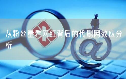 从粉丝量看网红背后的代刷网效应分析
