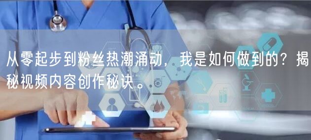 从零起步到粉丝热潮涌动，我是如何做到的？揭秘视频内容创作秘诀。