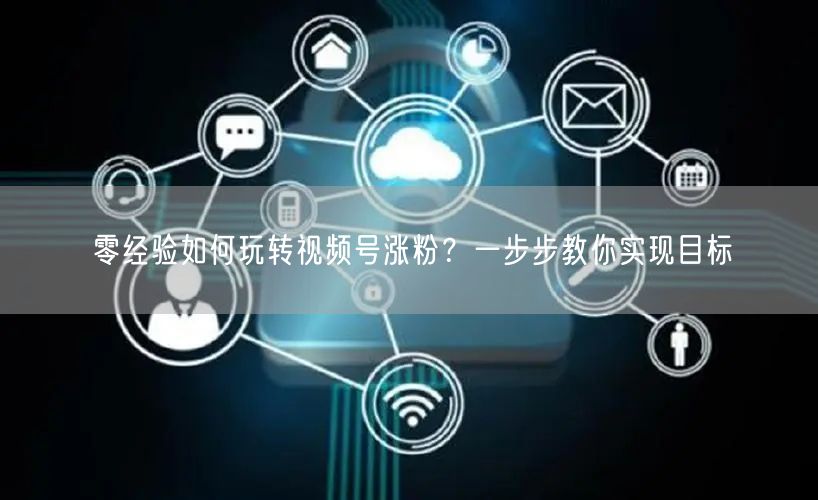零经验如何玩转视频号涨粉？一步步教你实现目标