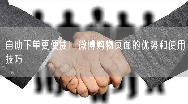 自助下单更便捷！微博购物页面的优势和使用技巧