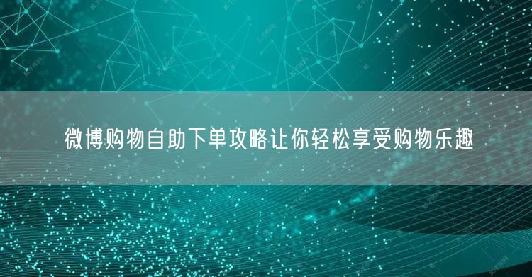 微博购物自助下单攻略让你轻松享受购物乐趣