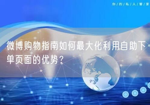 微博购物指南如何最大化利用自助下单页面的优势？