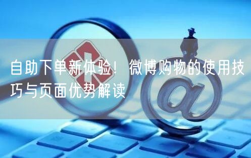 自助下单新体验！微博购物的使用技巧与页面优势解读