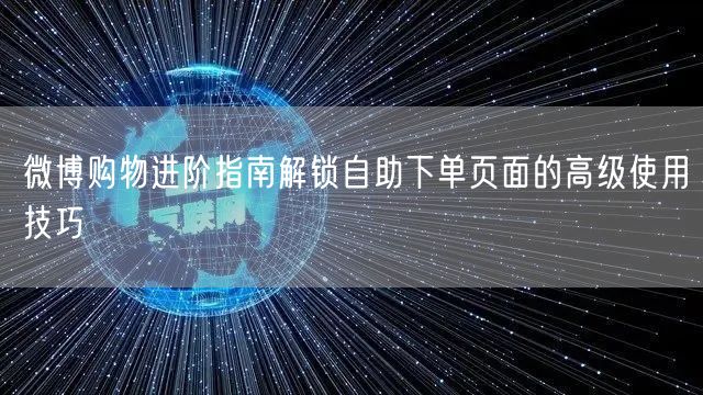 微博购物进阶指南解锁自助下单页面的高级使用技巧