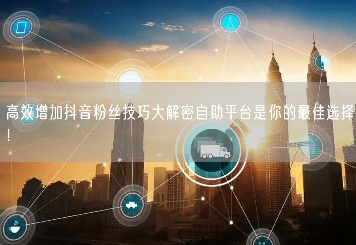高效增加抖音粉丝技巧大解密自助平台是你的最佳选择！