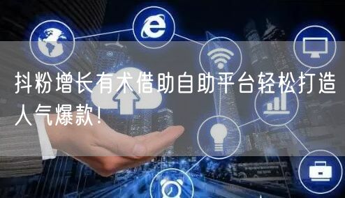 抖粉增长有术借助自助平台轻松打造人气爆款！