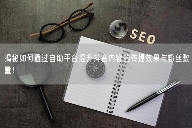 揭秘如何通过自助平台提升抖音内容的传播效果与粉丝数量！