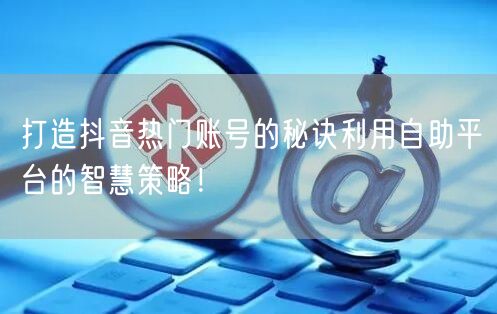 打造抖音热门账号的秘诀利用自助平台的智慧策略！