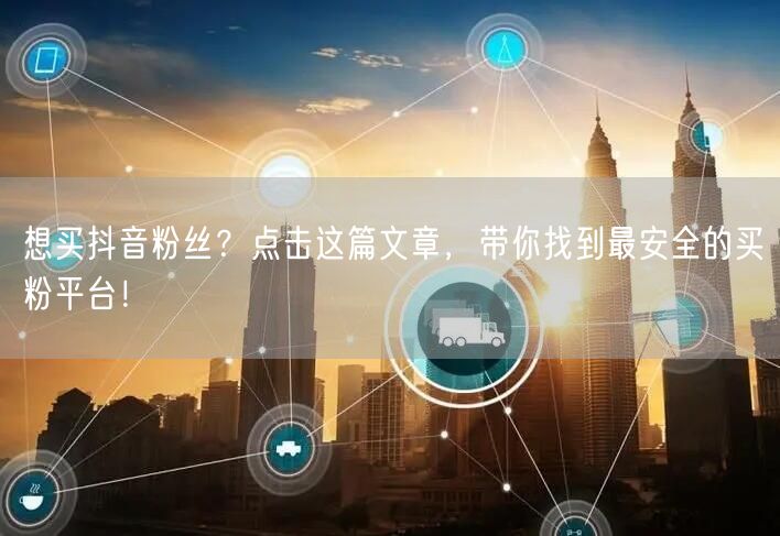 想买抖音粉丝？点击这篇文章，带你找到最安全的买粉平台！
