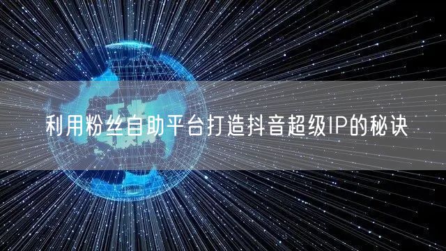 利用粉丝自助平台打造抖音超级IP的秘诀