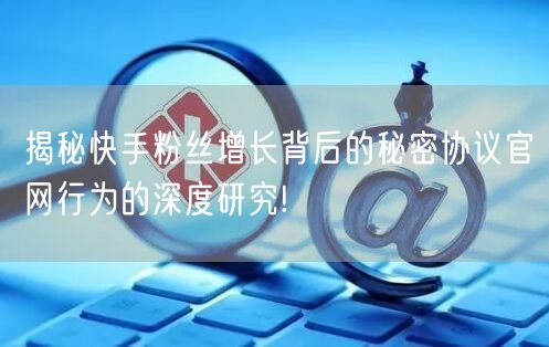 揭秘快手粉丝增长背后的秘密协议官网行为的深度研究!