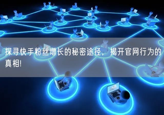 探寻快手粉丝增长的秘密途径，揭开官网行为的真相!