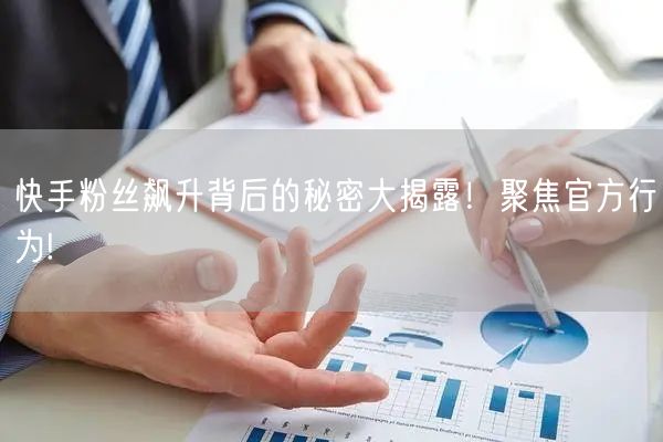 快手粉丝飙升背后的秘密大揭露！聚焦官方行为!