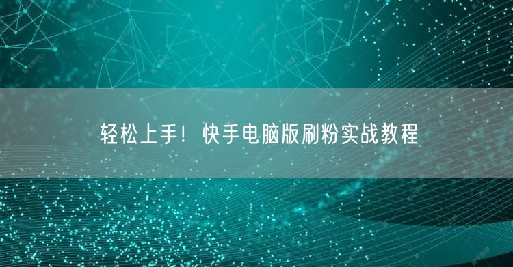轻松上手！快手电脑版刷粉实战教程