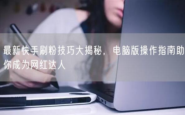 最新快手刷粉技巧大揭秘，电脑版操作指南助你成为网红达人