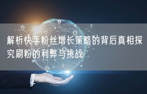解析快手粉丝增长策略的背后真相探究刷粉的利弊与挑战