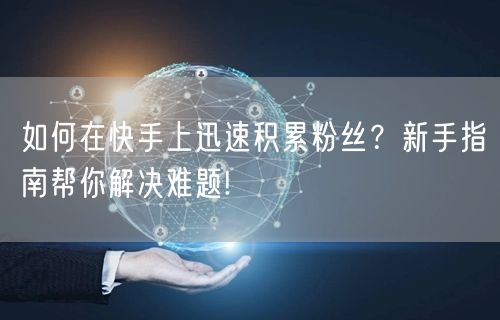 如何在快手上迅速积累粉丝？新手指南帮你解决难题!
