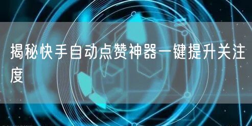 揭秘快手自动点赞神器一键提升关注度