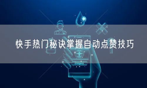 快手热门秘诀掌握自动点赞技巧
