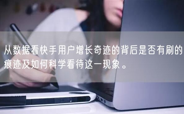 从数据看快手用户增长奇迹的背后是否有刷的痕迹及如何科学看待这一现象。