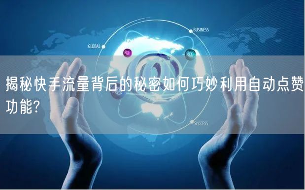 揭秘快手流量背后的秘密如何巧妙利用自动点赞功能?