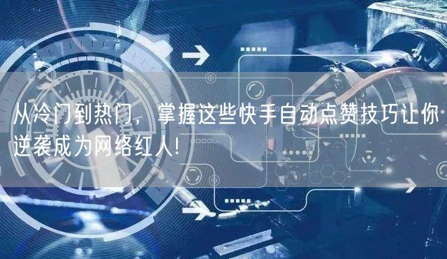 从冷门到热门，掌握这些快手自动点赞技巧让你逆袭成为网络红人!