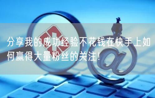 分享我的成功经验不花钱在快手上如何赢得大量粉丝的关注！